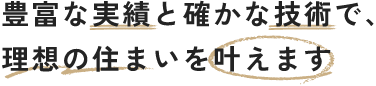 豊富な実績と確かな技術で、理想の住まいを叶えます