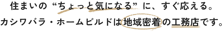 住まいのちょっと気になるに、すぐ応える。カシワバラ・ホームビルドは地域密着の工務店です。