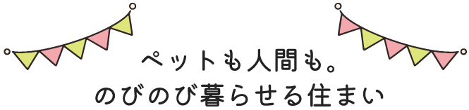 ペットも人間も。のびのび暮らせる住まい